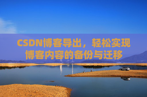 CSDN博客导出,轻松实现博客内容的备份与迁移 CSDN博客导出,轻松实现博客内容的备份与迁移