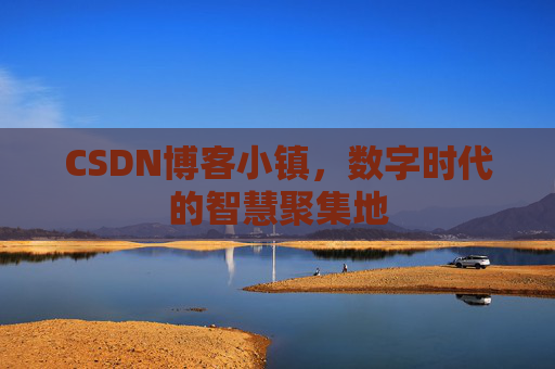 CSDN博客小镇,数字时代的智慧聚集地